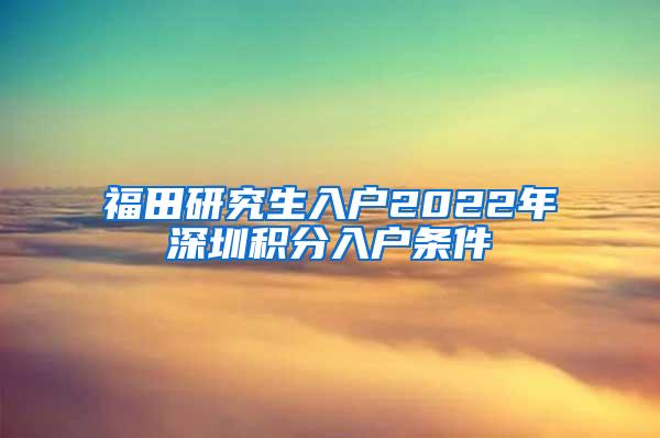 福田研究生入户2022年深圳积分入户条件