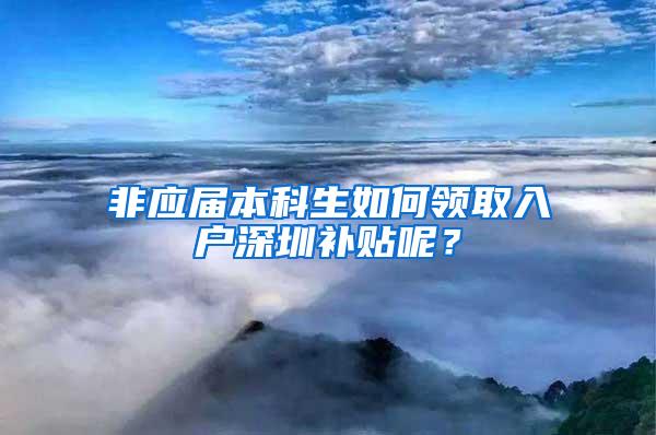 非应届本科生如何领取入户深圳补贴呢？