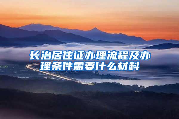 长治居住证办理流程及办理条件需要什么材料