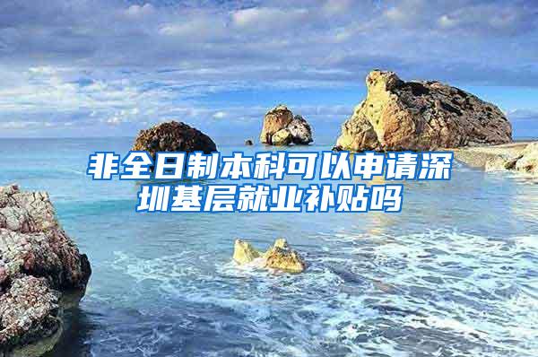 非全日制本科可以申请深圳基层就业补贴吗