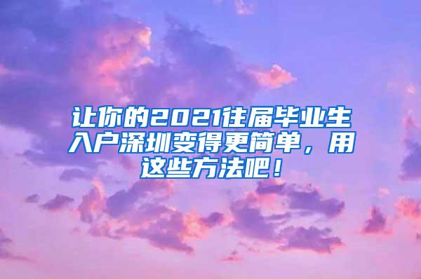 让你的2021往届毕业生入户深圳变得更简单，用这些方法吧！