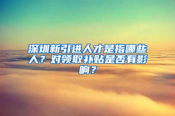 深圳新引进人才是指哪些人？对领取补贴是否有影响？