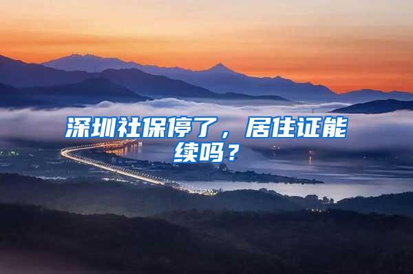 深圳社保停了，居住证能续吗？