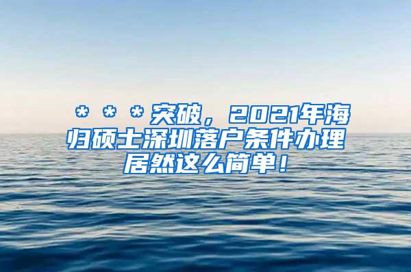 ＊＊＊突破，2021年海归硕士深圳落户条件办理居然这么简单！