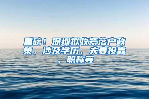 重磅！深圳拟收紧落户政策，涉及学历、夫妻投靠、职称等