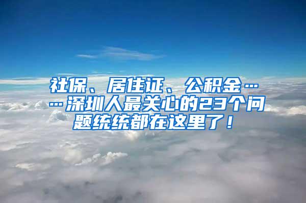 社保、居住证、公积金……深圳人最关心的23个问题统统都在这里了！