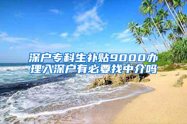 深户专科生补贴9000办理入深户有必要找中介吗