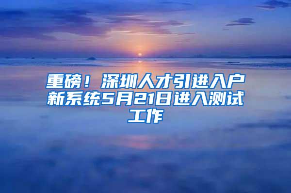 重磅！深圳人才引进入户新系统5月21日进入测试工作