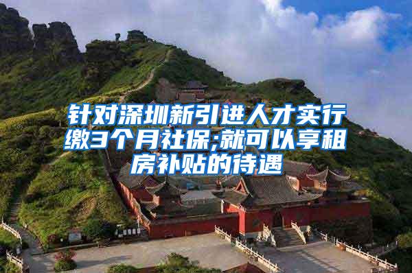 针对深圳新引进人才实行缴3个月社保;就可以享租房补贴的待遇