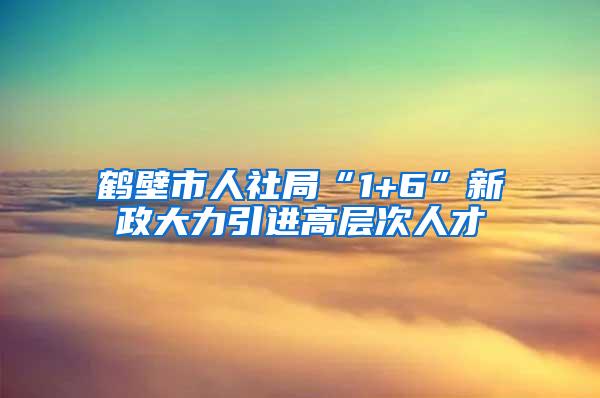 鹤壁市人社局“1+6”新政大力引进高层次人才