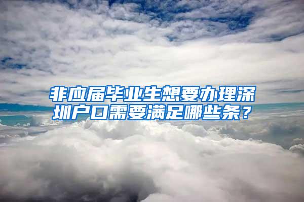 非应届毕业生想要办理深圳户口需要满足哪些条？