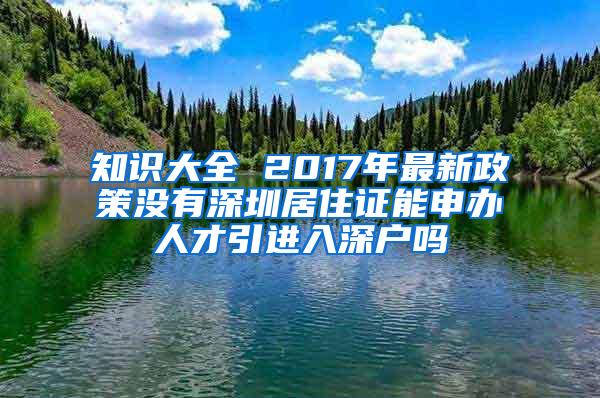 知识大全 2017年最新政策没有深圳居住证能申办人才引进入深户吗