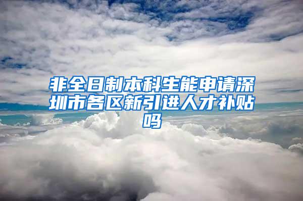 非全日制本科生能申请深圳市各区新引进人才补贴吗