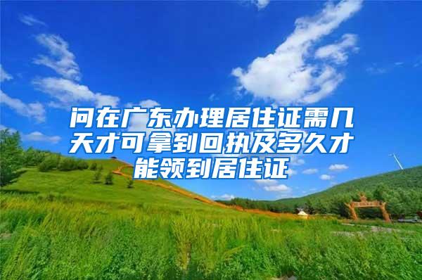 问在广东办理居住证需几天才可拿到回执及多久才能领到居住证