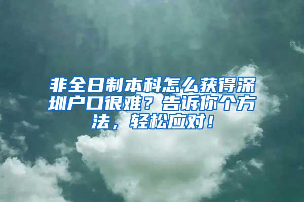 非全日制本科怎么获得深圳户口很难？告诉你个方法，轻松应对！