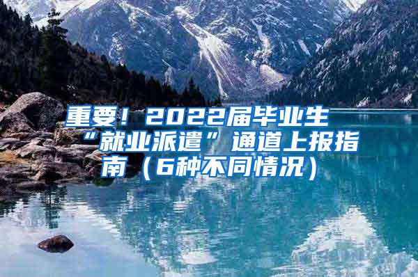 重要！2022届毕业生“就业派遣”通道上报指南（6种不同情况）