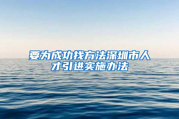 要为成功找方法深圳市人才引进实施办法