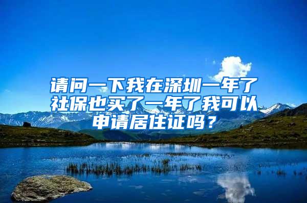 请问一下我在深圳一年了社保也买了一年了我可以申请居住证吗？