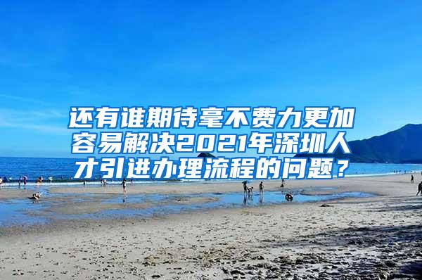 还有谁期待毫不费力更加容易解决2021年深圳人才引进办理流程的问题？