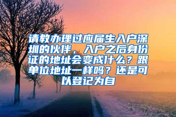 请教办理过应届生入户深圳的伙伴，入户之后身份证的地址会变成什么？跟单位地址一样吗？还是可以登记为自