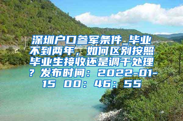 深圳户口参军条件_毕业不到两年，如何区别按照毕业生接收还是调干处理？发布时间：2022-01-15 00：46：55