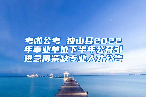 考啦公考 独山县2022年事业单位下半年公开引进急需紧缺专业人才公告