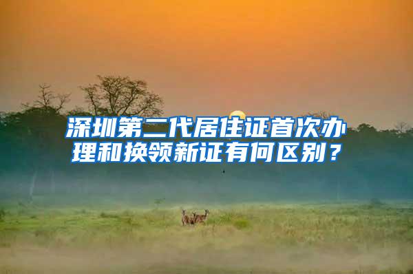 深圳第二代居住证首次办理和换领新证有何区别？