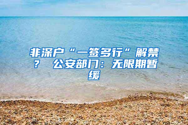 非深户“一签多行”解禁？ 公安部门：无限期暂缓