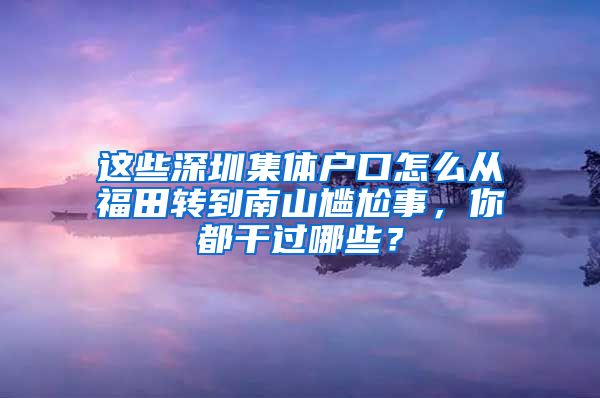 这些深圳集体户口怎么从福田转到南山尴尬事，你都干过哪些？