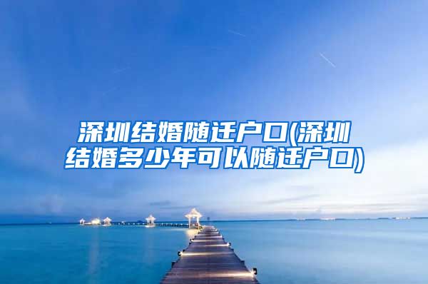 深圳结婚随迁户口(深圳结婚多少年可以随迁户口)