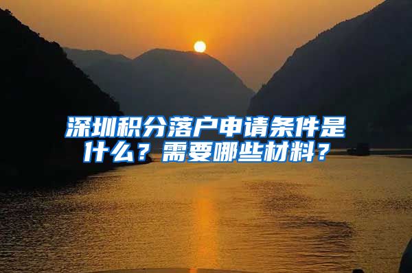 深圳积分落户申请条件是什么？需要哪些材料？