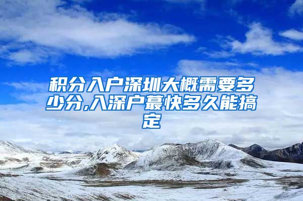 积分入户深圳大概需要多少分,入深户蕞快多久能搞定