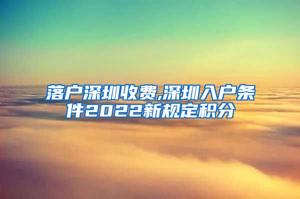 落户深圳收费,深圳入户条件2022新规定积分