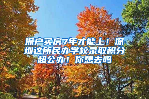 深户买房7年才能上！深圳这所民办学校录取积分超公办！你想去吗