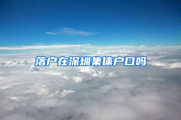 落户在深圳集体户口吗