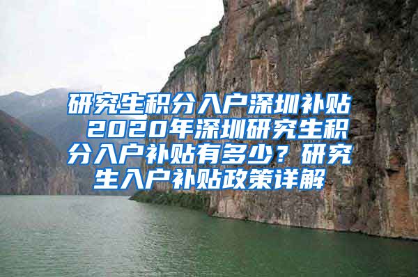 研究生积分入户深圳补贴 2020年深圳研究生积分入户补贴有多少？研究生入户补贴政策详解