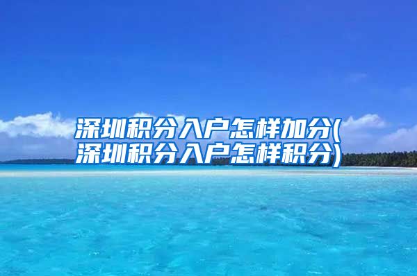 深圳积分入户怎样加分(深圳积分入户怎样积分)