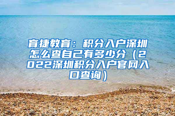 育捷教育：积分入户深圳怎么查自己有多少分（2022深圳积分入户官网入口查询）