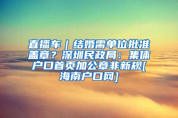 直播车｜结婚需单位批准盖章？深圳民政局：集体户口首页加公章非新规[海南户口网]