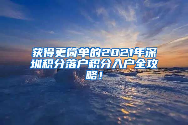 获得更简单的2021年深圳积分落户积分入户全攻略！