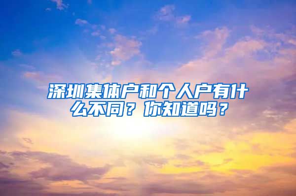 深圳集体户和个人户有什么不同？你知道吗？