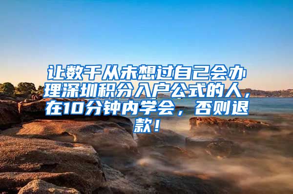 让数千从未想过自己会办理深圳积分入户公式的人，在10分钟内学会，否则退款！