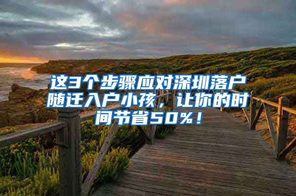 这3个步骤应对深圳落户随迁入户小孩，让你的时间节省50%！