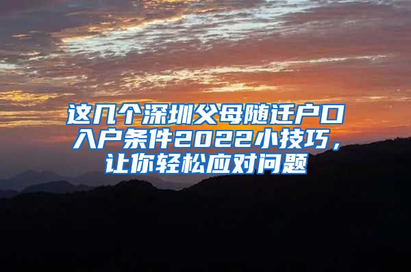 这几个深圳父母随迁户口入户条件2022小技巧，让你轻松应对问题