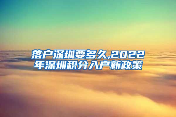 落户深圳要多久,2022年深圳积分入户新政策