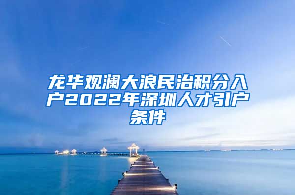 龙华观澜大浪民治积分入户2022年深圳人才引户条件