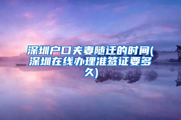 深圳户口夫妻随迁的时间(深圳在线办理准签证要多久)