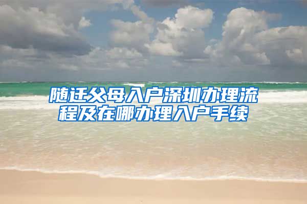 随迁父母入户深圳办理流程及在哪办理入户手续