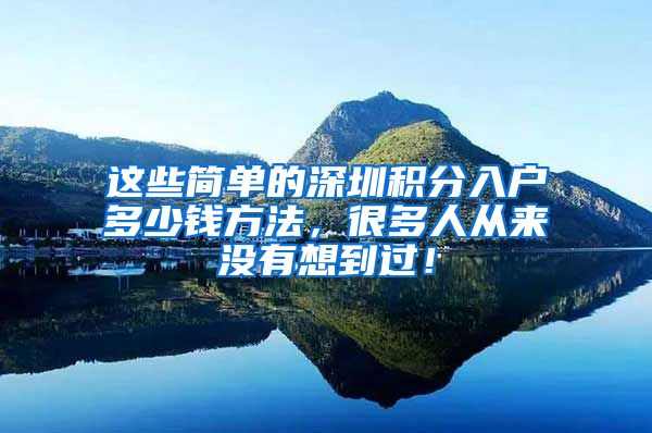 这些简单的深圳积分入户多少钱方法，很多人从来没有想到过！