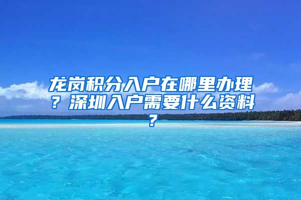 龙岗积分入户在哪里办理？深圳入户需要什么资料？